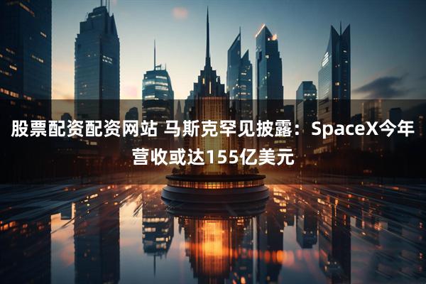 股票配资配资网站 马斯克罕见披露：SpaceX今年营收或达155亿美元