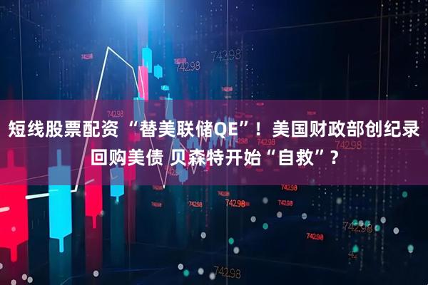 短线股票配资 “替美联储QE”！美国财政部创纪录回购美债 贝森特开始“自救”？