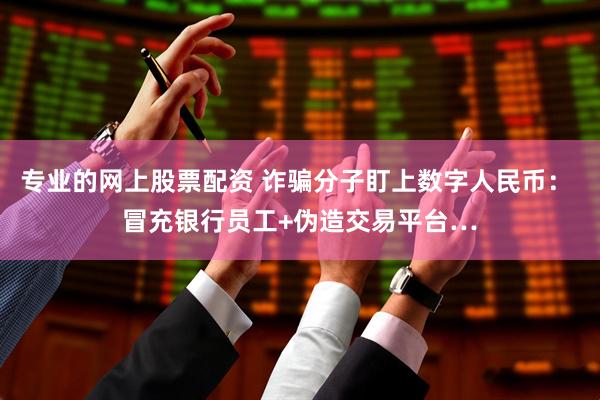 专业的网上股票配资 诈骗分子盯上数字人民币： 冒充银行员工+伪造交易平台…