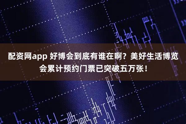 配资网app 好博会到底有谁在啊？美好生活博览会累计预约门票已突破五万张！