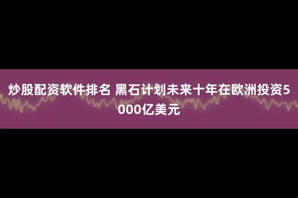 炒股配资软件排名 黑石计划未来十年在欧洲投资5000亿美元