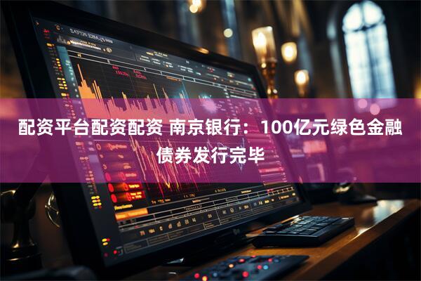 配资平台配资配资 南京银行：100亿元绿色金融债券发行完毕