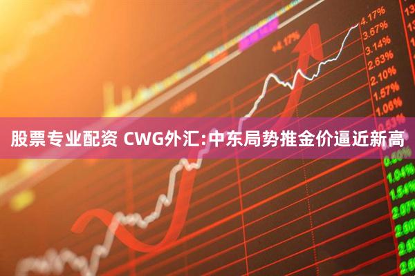 股票专业配资 CWG外汇:中东局势推金价逼近新高