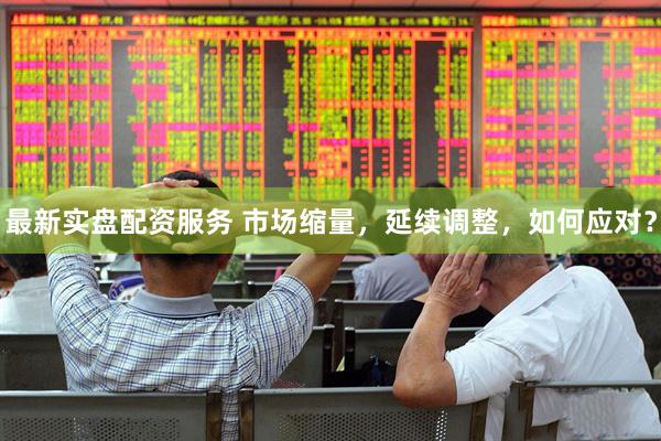 最新实盘配资服务 市场缩量，延续调整，如何应对？