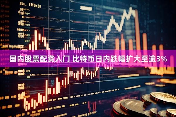 国内股票配资入门 比特币日内跌幅扩大至逾3%
