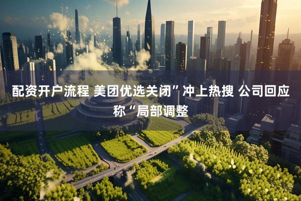 配资开户流程 美团优选关闭”冲上热搜 公司回应称“局部调整