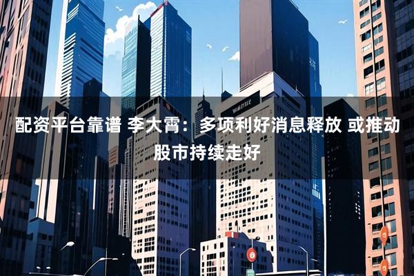 配资平台靠谱 李大霄：多项利好消息释放 或推动股市持续走好