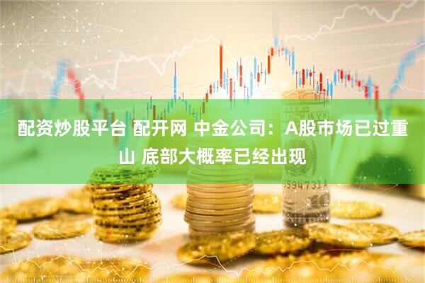 配资炒股平台 配开网 中金公司：A股市场已过重山 底部大概率已经出现