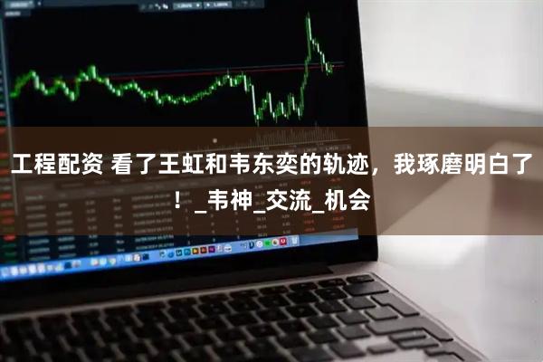工程配资 看了王虹和韦东奕的轨迹，我琢磨明白了！_韦神_交流_机会