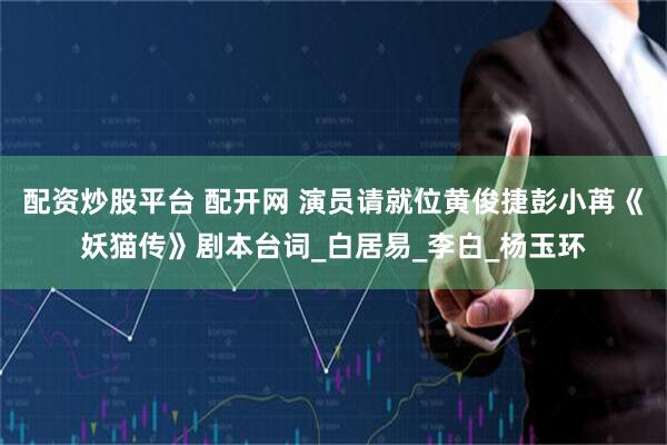 配资炒股平台 配开网 演员请就位黄俊捷彭小苒《妖猫传》剧本台词_白居易_李白_杨玉环