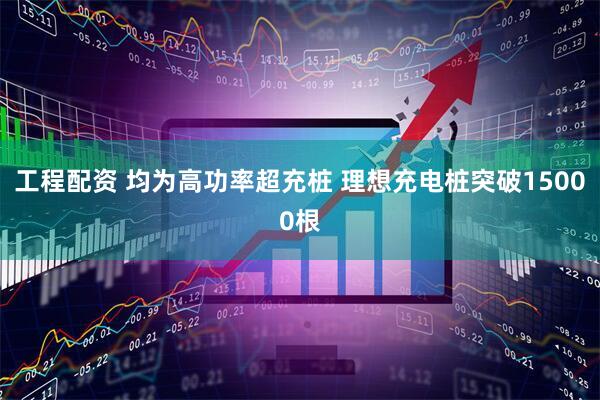 工程配资 均为高功率超充桩 理想充电桩突破15000根