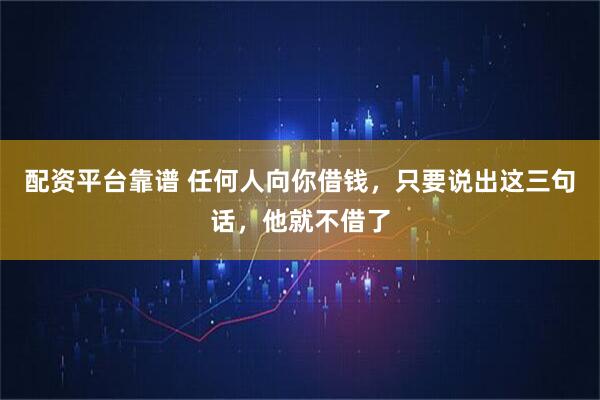 配资平台靠谱 任何人向你借钱，只要说出这三句话，他就不借了