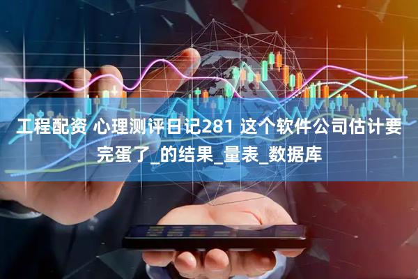 工程配资 心理测评日记281 这个软件公司估计要完蛋了_的结果_量表_数据库