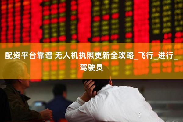 配资平台靠谱 无人机执照更新全攻略_飞行_进行_驾驶员