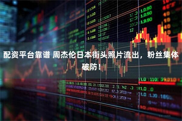 配资平台靠谱 周杰伦日本街头照片流出，粉丝集体破防！