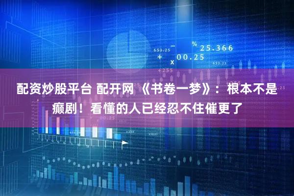 配资炒股平台 配开网 《书卷一梦》：根本不是癫剧！看懂的人已经忍不住催更了