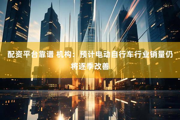 配资平台靠谱 机构：预计电动自行车行业销量仍将逐季改善