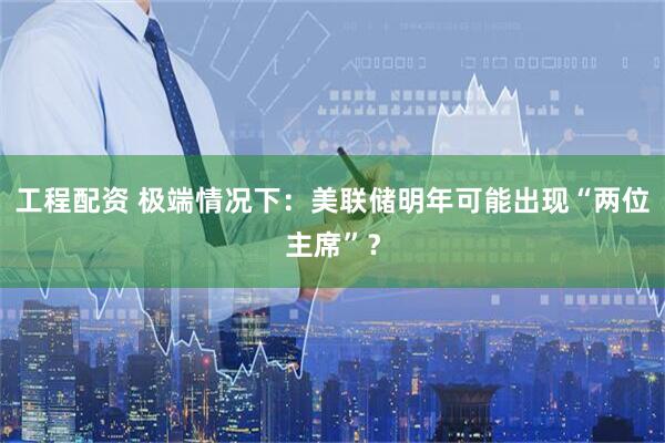 工程配资 极端情况下：美联储明年可能出现“两位主席”？