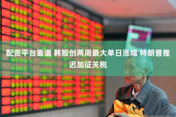配资平台靠谱 韩股创两周最大单日涨幅 特朗普推迟加征关税