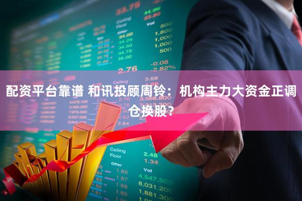 配资平台靠谱 和讯投顾周铃：机构主力大资金正调仓换股？