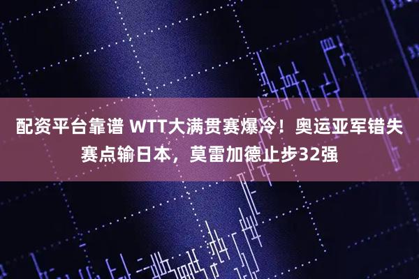 配资平台靠谱 WTT大满贯赛爆冷！奥运亚军错失赛点输日本，莫雷加德止步32强