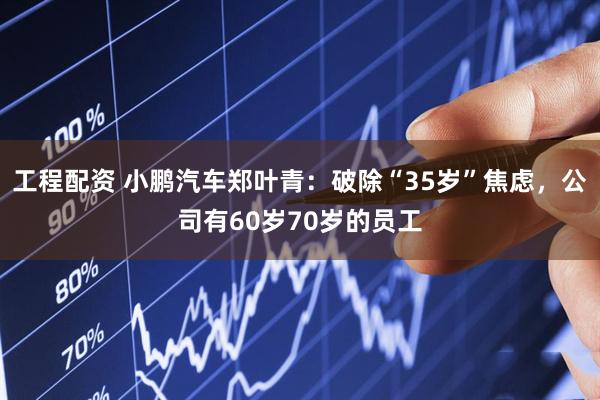 工程配资 小鹏汽车郑叶青：破除“35岁”焦虑，公司有60岁70岁的员工