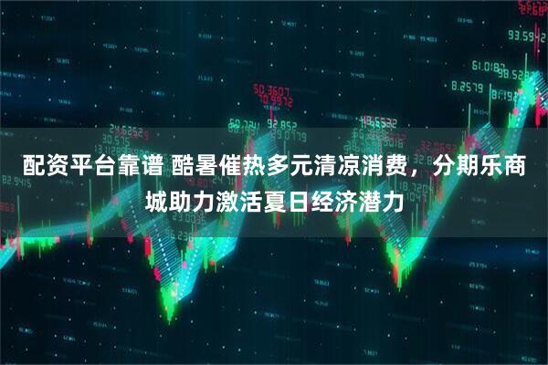 配资平台靠谱 酷暑催热多元清凉消费，分期乐商城助力激活夏日经济潜力