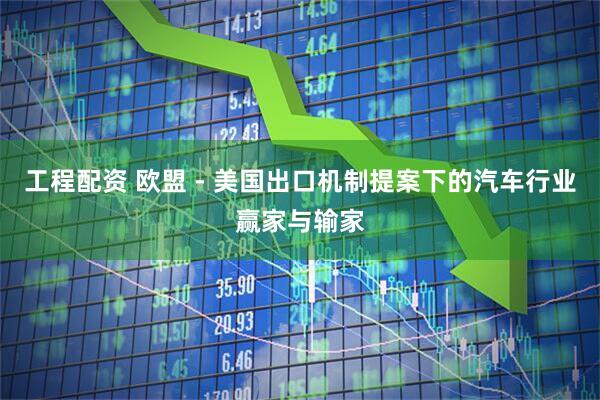 工程配资 欧盟 - 美国出口机制提案下的汽车行业赢家与输家