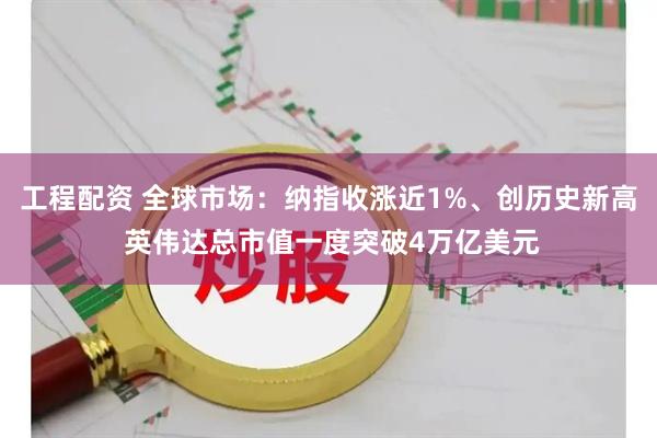 工程配资 全球市场：纳指收涨近1%、创历史新高 英伟达总市值一度突破4万亿美元