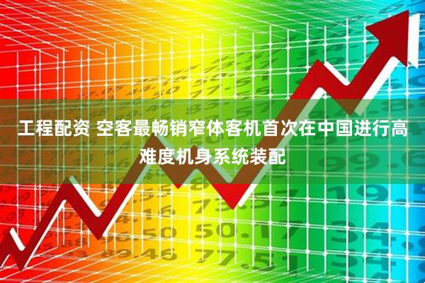 工程配资 空客最畅销窄体客机首次在中国进行高难度机身系统装配