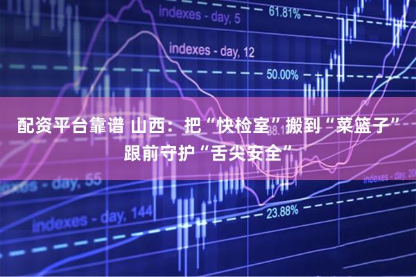 配资平台靠谱 山西：把“快检室”搬到“菜篮子”跟前守护“舌尖安全”
