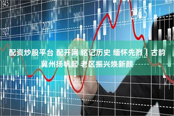 配资炒股平台 配开网 铭记历史 缅怀先烈｜古韵冀州扬帆起 老区振兴焕新颜