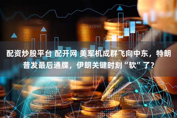 配资炒股平台 配开网 美军机成群飞向中东，特朗普发最后通牒，伊朗关键时刻“软”了？