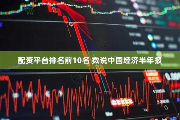 配资平台排名前10名 数说中国经济半年报