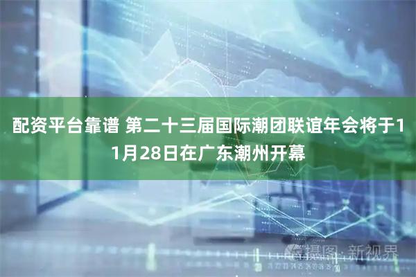 配资平台靠谱 第二十三届国际潮团联谊年会将于11月28日在广东潮州开幕