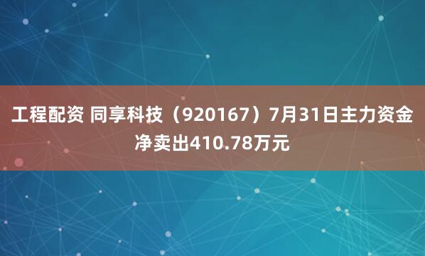 工程配资 同享科技（920167）7月31日主力资金净卖出410.78万元