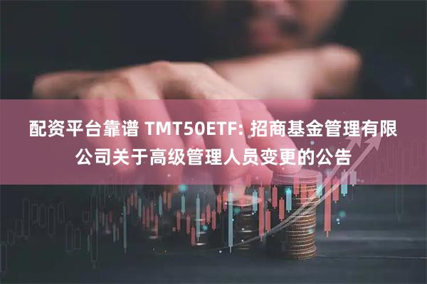 配资平台靠谱 TMT50ETF: 招商基金管理有限公司关于高级管理人员变更的公告