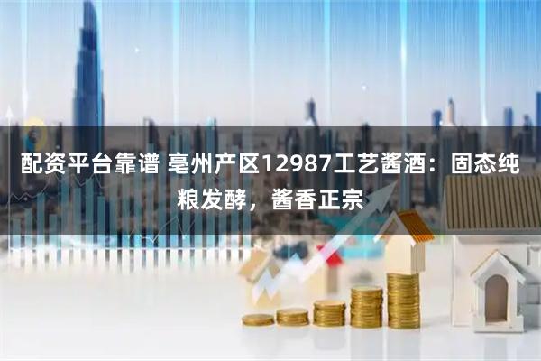 配资平台靠谱 亳州产区12987工艺酱酒：固态纯粮发酵，酱香正宗