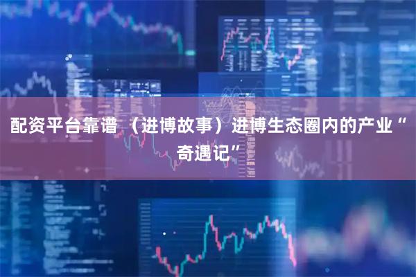 配资平台靠谱 （进博故事）进博生态圈内的产业“奇遇记”