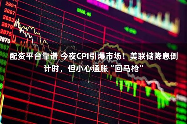 配资平台靠谱 今夜CPI引爆市场！美联储降息倒计时，但小心通胀“回马枪”