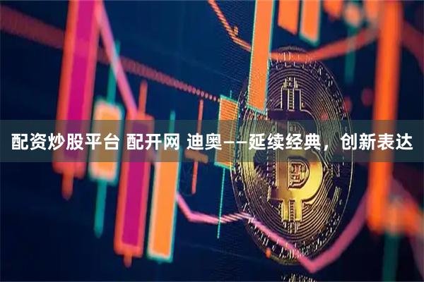 配资炒股平台 配开网 迪奥——延续经典，创新表达