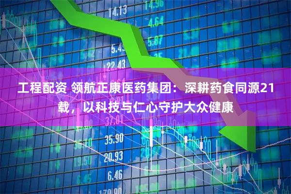 工程配资 领航正康医药集团：深耕药食同源21载，以科技与仁心守护大众健康