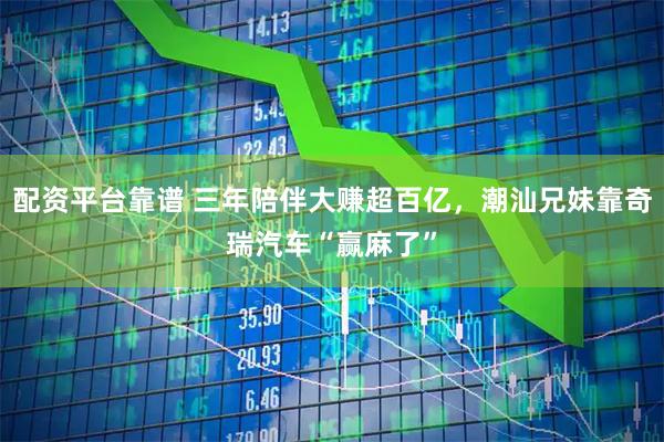 配资平台靠谱 三年陪伴大赚超百亿，潮汕兄妹靠奇瑞汽车“赢麻了”