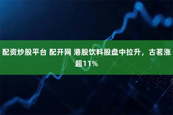 配资炒股平台 配开网 港股饮料股盘中拉升，古茗涨超11%