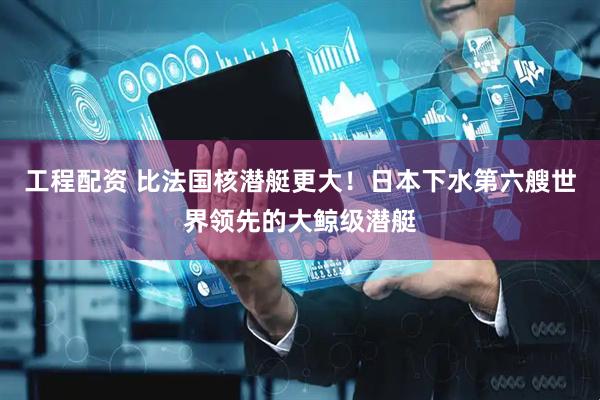工程配资 比法国核潜艇更大！日本下水第六艘世界领先的大鲸级潜艇