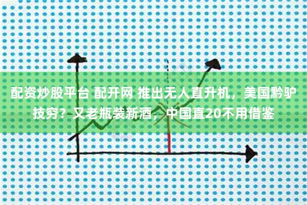 配资炒股平台 配开网 推出无人直升机，美国黔驴技穷？又老瓶装新酒，中国直20不用借鉴