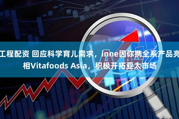 工程配资 回应科学育儿需求,inne因你携全系产品亮相Vitafoods Asia,积极开拓亚太市场