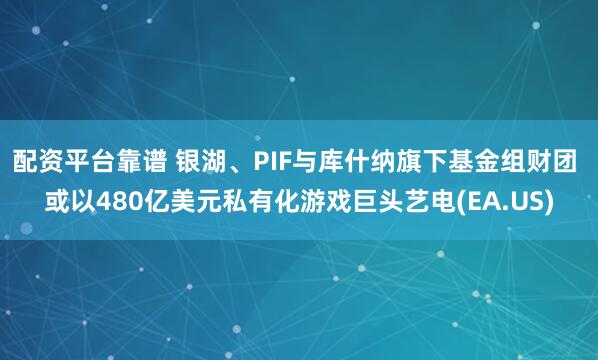 配资平台靠谱 银湖、PIF与库什纳旗下基金组财团 或以480亿美元私有化游戏巨头艺电(EA.US)