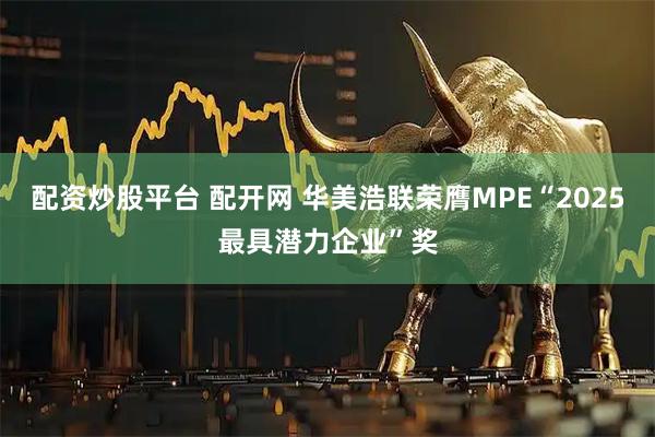 配资炒股平台 配开网 华美浩联荣膺MPE“2025最具潜力企业”奖