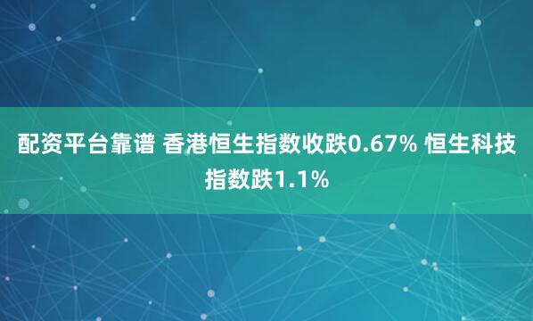 配资平台靠谱 香港恒生指数收跌0.67% 恒生科技指数跌1.1%